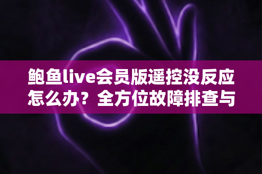 鲍鱼live会员版遥控没反应怎么办？全方位故障排查与解决指南