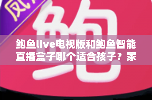 鲍鱼live电视版和鲍鱼智能直播盒子哪个适合孩子?家长必读的大屏观影安全对比指南 鲍鱼live电视版和鲍鱼智能直播盒子哪个适合孩子?家长必读的大屏观影安全对比指南