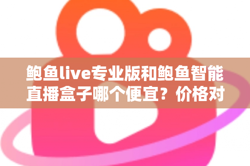 鲍鱼live专业版和鲍鱼智能直播盒子哪个便宜？价格对比与省钱选购全攻略