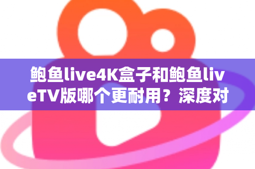 鲍鱼live4K盒子和鲍鱼liveTV版哪个更耐用?深度对比分析与选购实用指南 鲍鱼live4K盒子和鲍鱼liveTV版哪个更耐用?深度对比分析与选购实用指南