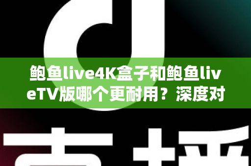 鲍鱼live4K盒子和鲍鱼liveTV版哪个更耐用?深度对比分析与选购实用指南 鲍鱼live4K盒子和鲍鱼liveTV版哪个更耐用?深度对比分析与选购实用指南