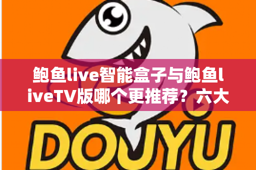 鲍鱼live智能盒子与鲍鱼liveTV版哪个更推荐？六大维度深度对比评测，帮你一次选对影音方案