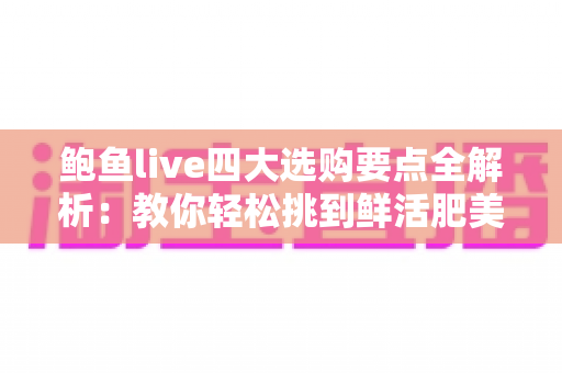 鲍鱼live四大选购要点全解析：教你轻松挑到鲜活肥美的优质鲍鱼