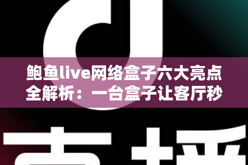鲍鱼live网络盒子六大亮点全解析:一台盒子让客厅秒变家庭影院中心 鲍鱼live网络盒子六大亮点全解析:一台盒子让客厅秒变家庭影院中心