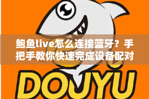 鲍鱼live怎么连接蓝牙?手把手教你快速完成设备配对的实用指南 鲍鱼live怎么连接蓝牙?手把手教你快速完成设备配对的实用指南