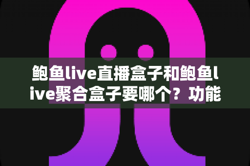 鲍鱼live直播盒子和鲍鱼live聚合盒子要哪个?功能差异、适用人群与选购建议全解析 鲍鱼live直播盒子和鲍鱼live聚合盒子要哪个?功能差异、适用人群与选购建议全解析