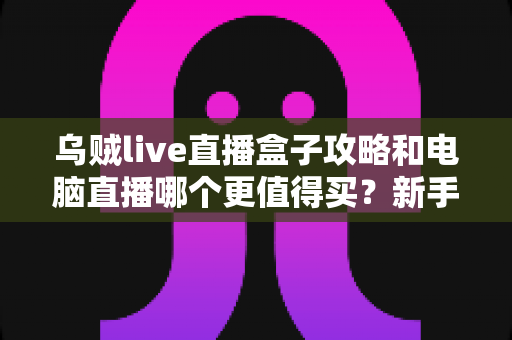 乌贼live直播盒子攻略和电脑直播哪个更值得买？新手主播一站式选购指南