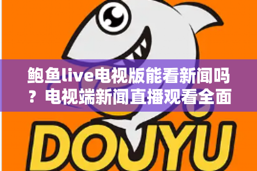 鲍鱼live电视版能看新闻吗?电视端新闻直播观看全面解析与安全指南 鲍鱼live电视版能看新闻吗?电视端新闻直播观看全面解析与安全指南