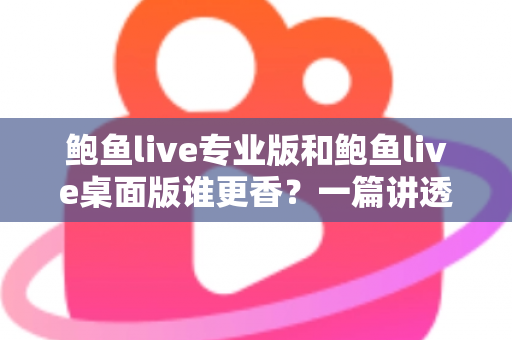 鲍鱼live专业版和鲍鱼live桌面版谁更香?一篇讲透差异的深度对比指南 鲍鱼live专业版和鲍鱼live桌面版谁更香?一篇讲透差异的深度对比指南