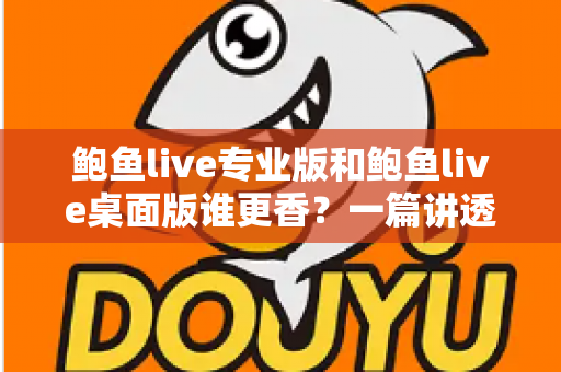 鲍鱼live专业版和鲍鱼live桌面版谁更香？一篇讲透差异的深度对比指南