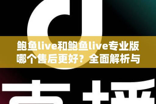 鲍鱼live和鲍鱼live专业版哪个售后更好?全面解析与实用选择指南 鲍鱼live和鲍鱼live专业版哪个售后更好?全面解析与实用选择指南