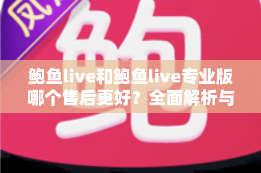 鲍鱼live和鲍鱼live专业版哪个售后更好？全面解析与实用选择指南