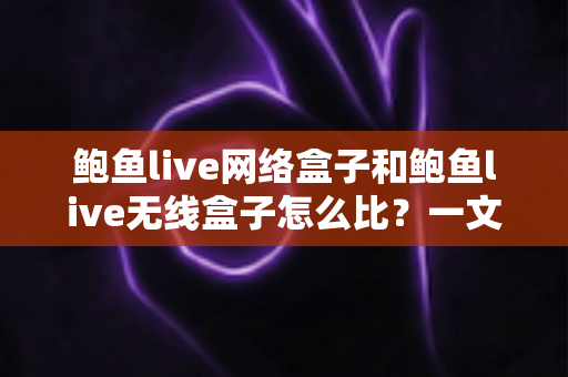 鲍鱼live网络盒子和鲍鱼live无线盒子怎么比？一文看懂两者区别、优缺点与选购建议