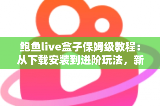 鲍鱼live盒子保姆级教程:从下载安装到进阶玩法,新手一篇全搞定 鲍鱼live盒子保姆级教程:从下载安装到进阶玩法,新手一篇全搞定