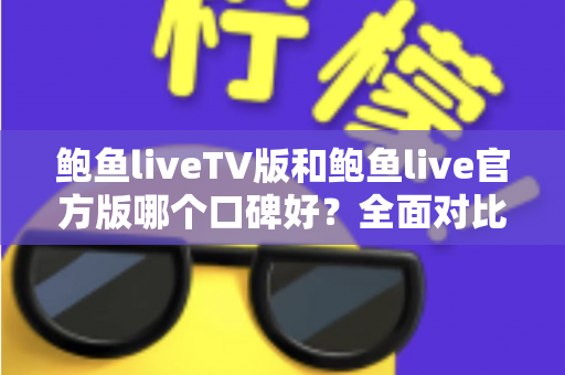 鲍鱼liveTV版和鲍鱼live官方版哪个口碑好?全面对比分析与选择指南 鲍鱼liveTV版和鲍鱼live官方版哪个口碑好?全面对比分析与选择指南