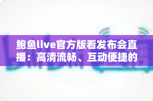 鲍鱼live官方版看发布会直播:高清流畅、互动便捷的一站式观看指南 鲍鱼live官方版看发布会直播:高清流畅、互动便捷的一站式观看指南