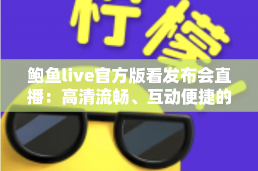 鲍鱼live官方版看发布会直播:高清流畅、互动便捷的一站式观看指南 鲍鱼live官方版看发布会直播:高清流畅、互动便捷的一站式观看指南
