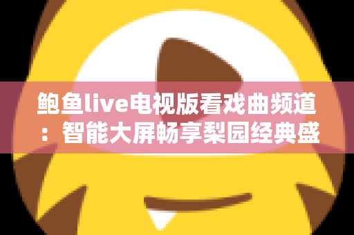 鲍鱼live电视版看戏曲频道:智能大屏畅享梨园经典盛宴的完整攻略 鲍鱼live电视版看戏曲频道:智能大屏畅享梨园经典盛宴的完整攻略