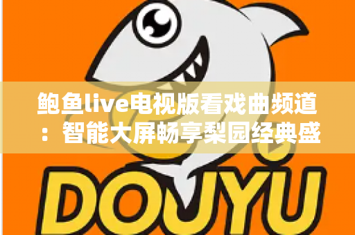 鲍鱼live电视版看戏曲频道:智能大屏畅享梨园经典盛宴的完整攻略 鲍鱼live电视版看戏曲频道:智能大屏畅享梨园经典盛宴的完整攻略