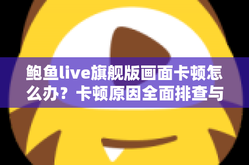 鲍鱼live旗舰版画面卡顿怎么办？卡顿原因全面排查与高效解决指南
