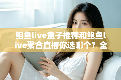 鲍鱼live盒子推荐和鲍鱼live聚合直播你选哪个?全方位对比分析与选择指南 鲍鱼live盒子推荐和鲍鱼live聚合直播你选哪个?全方位对比分析与选择指南