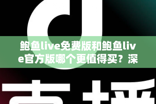 鲍鱼live免费版和鲍鱼live官方版哪个更值得买?深度对比评测与实用选购指南 鲍鱼live免费版和鲍鱼live官方版哪个更值得买?深度对比评测与实用选购指南