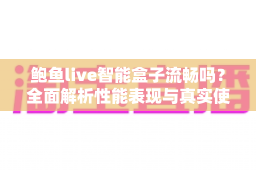 鲍鱼live智能盒子流畅吗?全面解析性能表现与真实使用体验 鲍鱼live智能盒子流畅吗?全面解析性能表现与真实使用体验