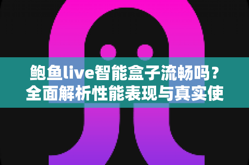 鲍鱼live智能盒子流畅吗？全面解析性能表现与真实使用体验