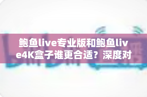 鲍鱼live专业版和鲍鱼live4K盒子谁更合适?深度对比助你选对不踩坑 鲍鱼live专业版和鲍鱼live4K盒子谁更合适?深度对比助你选对不踩坑