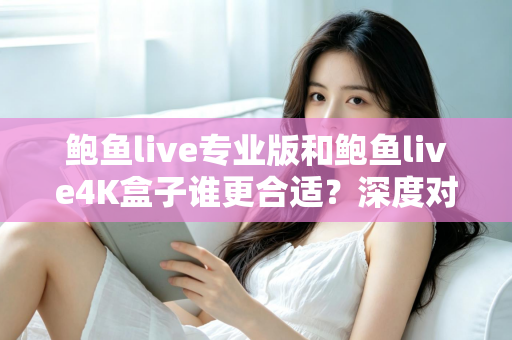 鲍鱼live专业版和鲍鱼live4K盒子谁更合适？深度对比助你选对不踩坑
