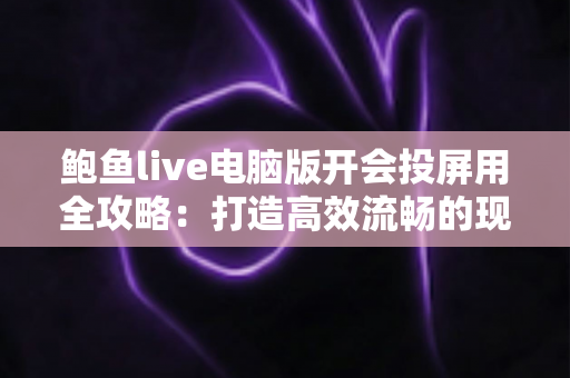 鲍鱼live电脑版开会投屏用全攻略：打造高效流畅的现代办公会议体验