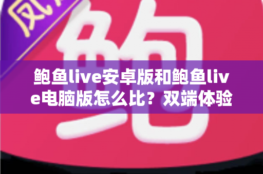 鲍鱼live安卓版和鲍鱼live电脑版怎么比？双端体验全方位对比指南助你轻松选对设备