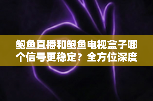 鲍鱼直播和鲍鱼电视盒子哪个信号更稳定？全方位深度对比与选购指南