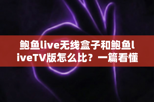 鲍鱼live无线盒子和鲍鱼liveTV版怎么比？一篇看懂两大版本核心差异与选购全攻略
