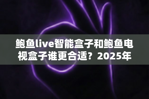鲍鱼live智能盒子和鲍鱼电视盒子谁更合适?2025年深度对比测评与选购指南 鲍鱼live智能盒子和鲍鱼电视盒子谁更合适?2025年深度对比测评与选购指南
