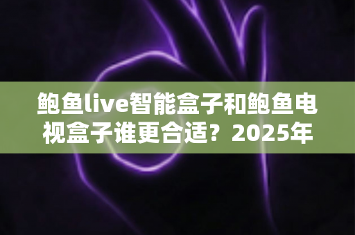 鲍鱼live智能盒子和鲍鱼电视盒子谁更合适?2025年深度对比测评与选购指南 鲍鱼live智能盒子和鲍鱼电视盒子谁更合适?2025年深度对比测评与选购指南