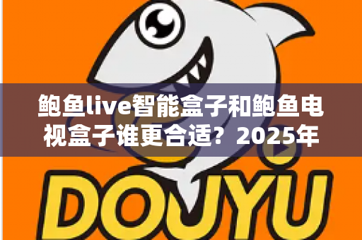鲍鱼live智能盒子和鲍鱼电视盒子谁更合适?2025年深度对比测评与选购指南 鲍鱼live智能盒子和鲍鱼电视盒子谁更合适?2025年深度对比测评与选购指南