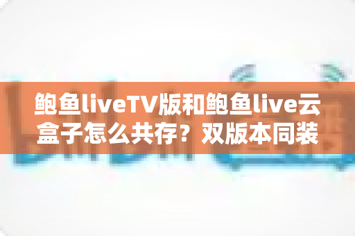 鲍鱼liveTV版和鲍鱼live云盒子怎么共存?双版本同装实用指南与避坑技巧 鲍鱼liveTV版和鲍鱼live云盒子怎么共存?双版本同装实用指南与避坑技巧