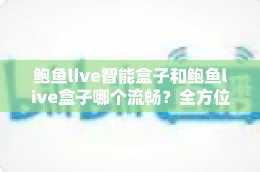 鲍鱼live智能盒子和鲍鱼live盒子哪个流畅?全方位对比评测助你选出更流畅的大屏观影神器 鲍鱼live智能盒子和鲍鱼live盒子哪个流畅?全方位对比评测助你选出更流畅的大屏观影神器
