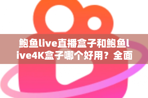 鲍鱼live直播盒子和鲍鱼live4K盒子哪个好用？全面深度对比评测，帮你选对不选贵