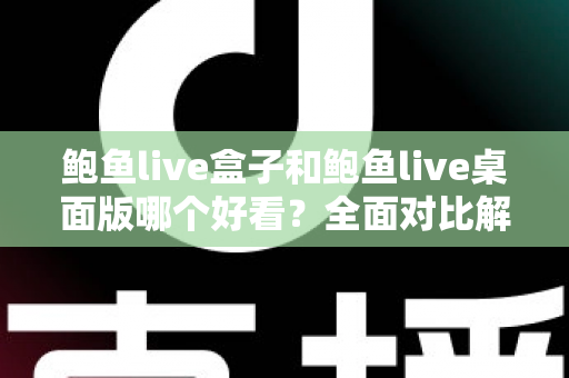 鲍鱼live盒子和鲍鱼live桌面版哪个好看?全面对比解析帮你选出最适合的观看版本 鲍鱼live盒子和鲍鱼live桌面版哪个好看?全面对比解析帮你选出最适合的观看版本
