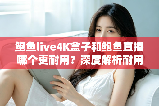 鲍鱼live4K盒子和鲍鱼直播哪个更耐用？深度解析耐用性差异与长期使用指南