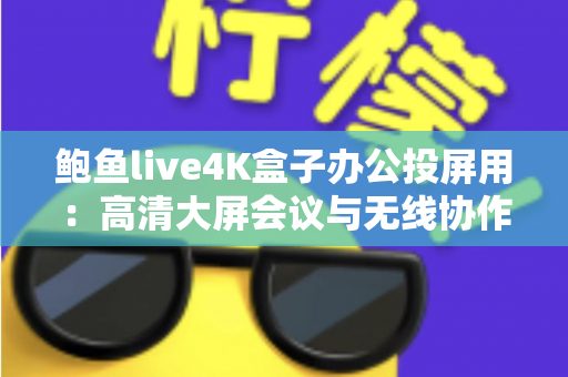 鲍鱼live4K盒子办公投屏用：高清大屏会议与无线协作的全能办公利器