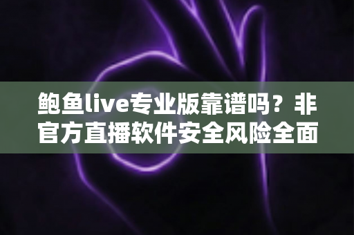 鲍鱼live专业版靠谱吗？非官方直播软件安全风险全面解析与避坑指南
