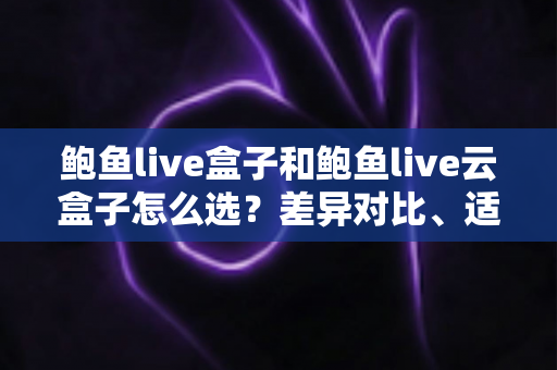 鲍鱼live盒子和鲍鱼live云盒子怎么选?差异对比、适用人群与避坑指南全解析 鲍鱼live盒子和鲍鱼live云盒子怎么选?差异对比、适用人群与避坑指南全解析