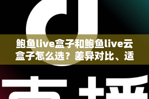 鲍鱼live盒子和鲍鱼live云盒子怎么选?差异对比、适用人群与避坑指南全解析 鲍鱼live盒子和鲍鱼live云盒子怎么选?差异对比、适用人群与避坑指南全解析