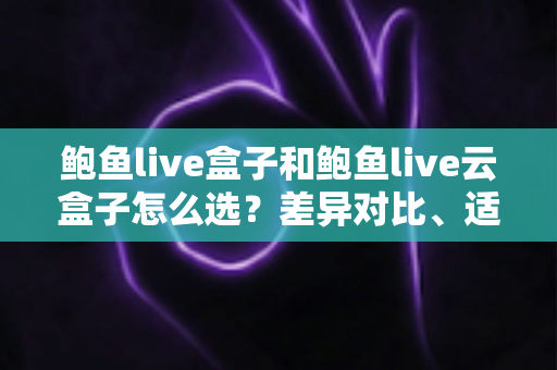 鲍鱼live盒子和鲍鱼live云盒子怎么选？差异对比、适用人群与避坑指南全解析