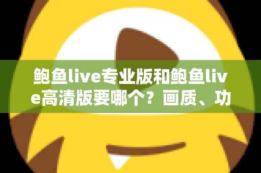 鲍鱼live专业版和鲍鱼live高清版要哪个？画质、功能、流畅度全维度对比，帮你找到最适合自己的版本