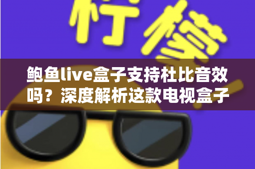鲍鱼live盒子支持杜比音效吗？深度解析这款电视盒子的音频性能与设置指南