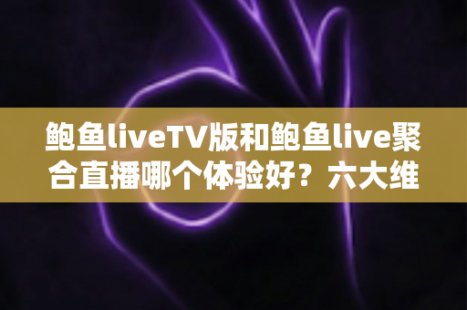 鲍鱼liveTV版和鲍鱼live聚合直播哪个体验好?六大维度深度对比评测,帮你选对大屏与移动端观影方案 鲍鱼liveTV版和鲍鱼live聚合直播哪个体验好?六大维度深度对比评测,帮你选对大屏与移动端观影方案